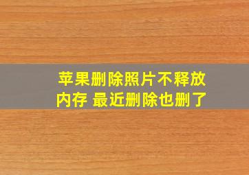 苹果删除照片不释放内存 最近删除也删了